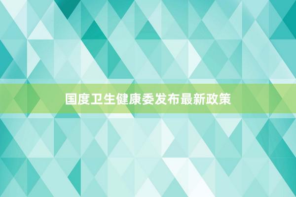 国度卫生健康委发布最新政策